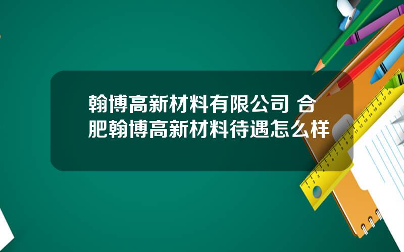 翰博高新材料有限公司 合肥翰博高新材料待遇怎么样